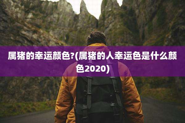 属猪的幸运颜色?(属猪的人幸运色是什么颜色2020)