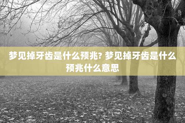 梦见掉牙齿是什么预兆? 梦见掉牙齿是什么预兆什么意思