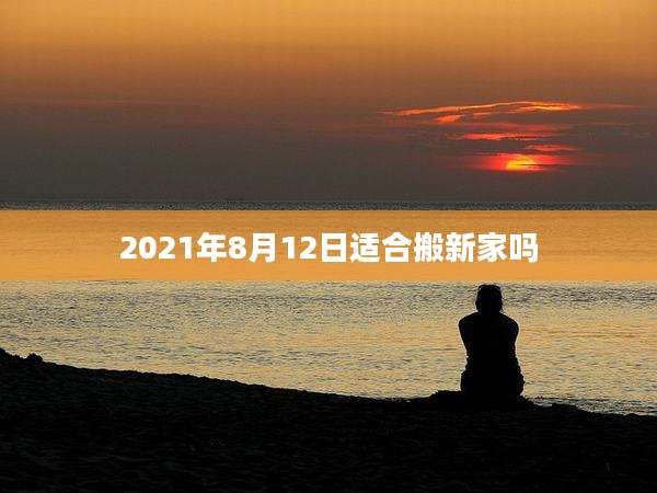 2021年8月12日适合搬新家吗