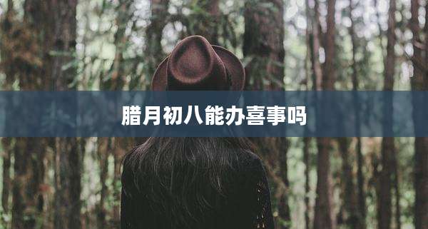 腊月初八能办喜事吗