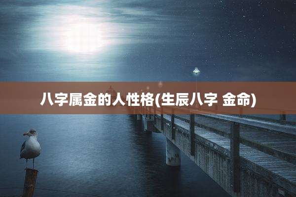八字属金的人性格(生辰八字 金命)