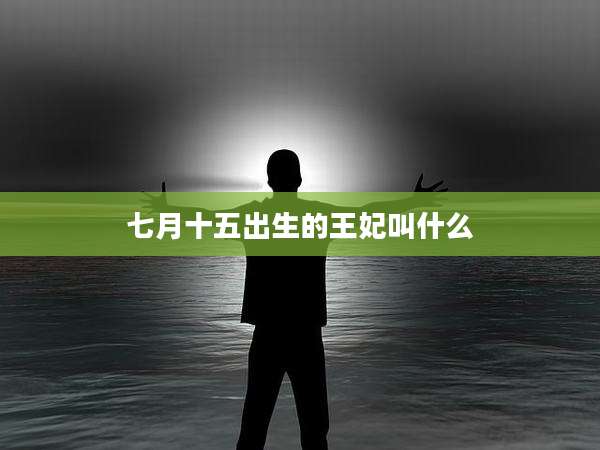 七月十五出生的王妃叫什么