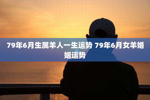 79年6月生属羊人一生运势 79年6月女羊婚姻运势
