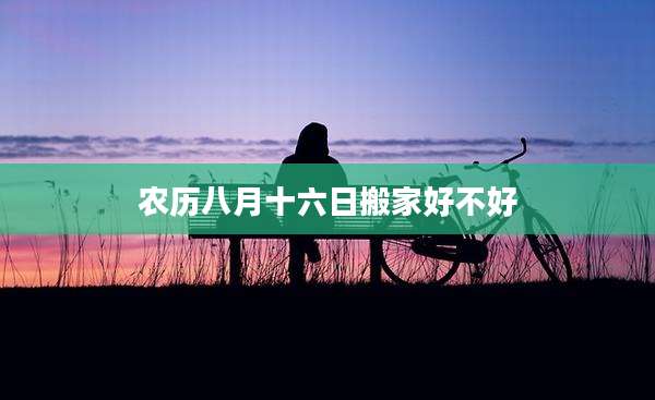 农历八月十六日搬家好不好