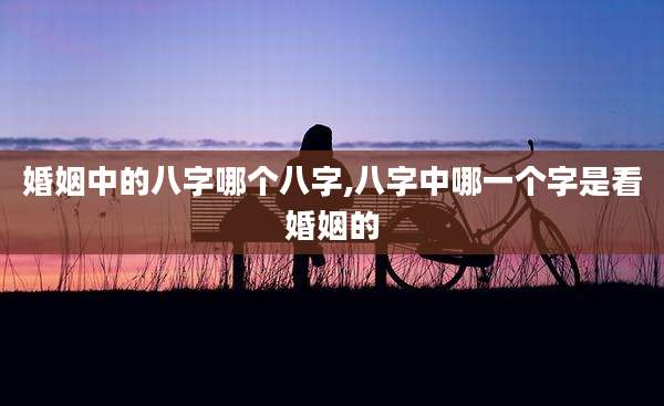 婚姻中的八字哪个八字,八字中哪一个字是看婚姻的
