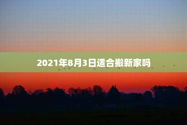 2021年8月3日适合搬新家吗