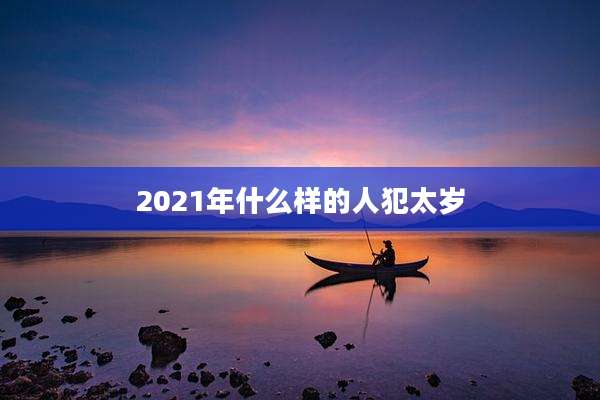 2021年什么样的人犯太岁
