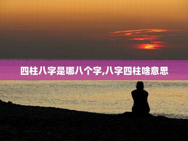 四柱八字是哪八个字,八字四柱啥意思