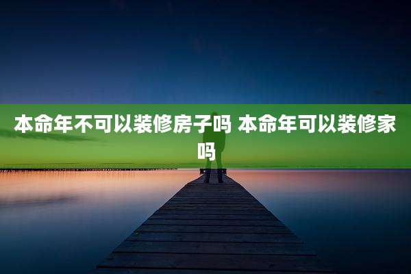 本命年不可以装修房子吗 本命年可以装修家吗