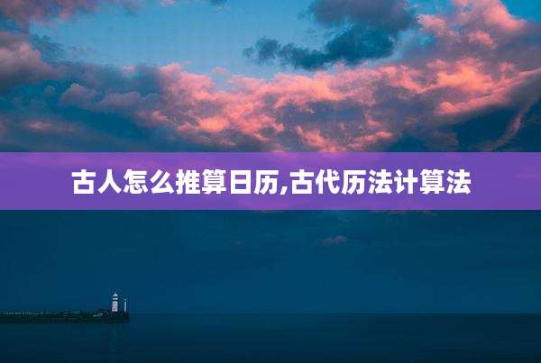 古人怎么推算日历,古代历法计算法