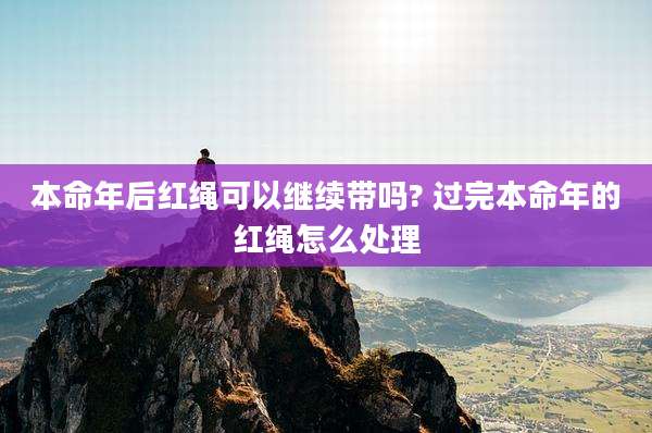 本命年后红绳可以继续带吗? 过完本命年的红绳怎么处理