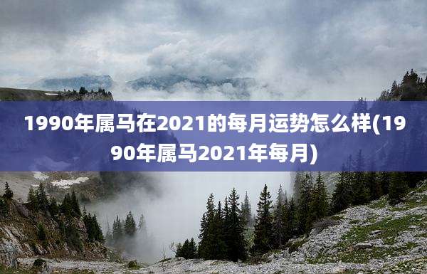 1990年属马在2021的每月运势怎么样(1990年属马2021年每月)