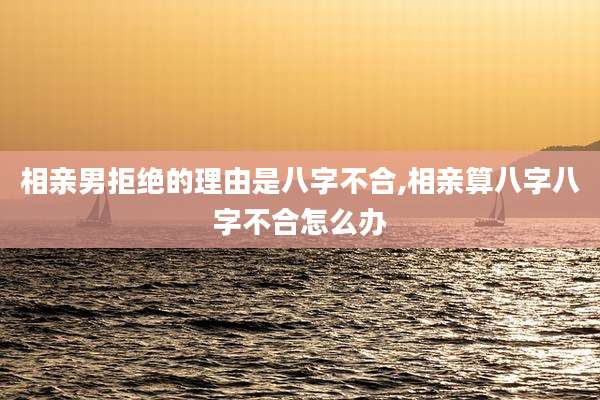 相亲男拒绝的理由是八字不合,相亲算八字八字不合怎么办