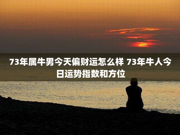 73年属牛男今天偏财运怎么样 73年牛人今日运势指数和方位