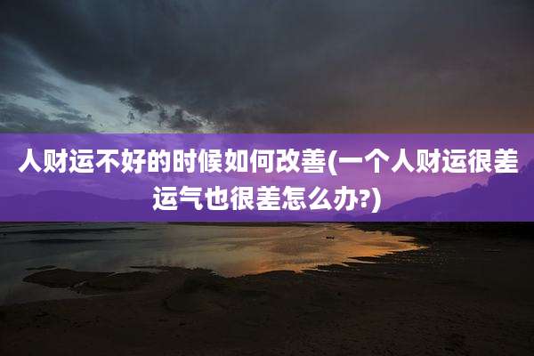 人财运不好的时候如何改善(一个人财运很差运气也很差怎么办?)