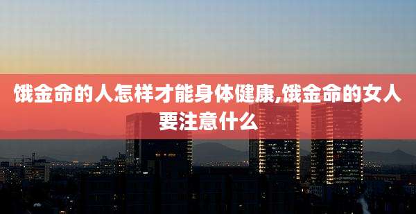 饿金命的人怎样才能身体健康,饿金命的女人要注意什么