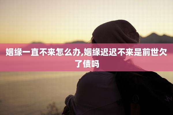 姻缘一直不来怎么办,姻缘迟迟不来是前世欠了债吗