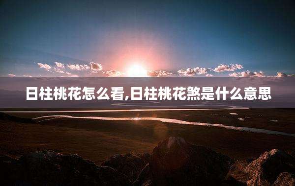 日柱桃花怎么看,日柱桃花煞是什么意思