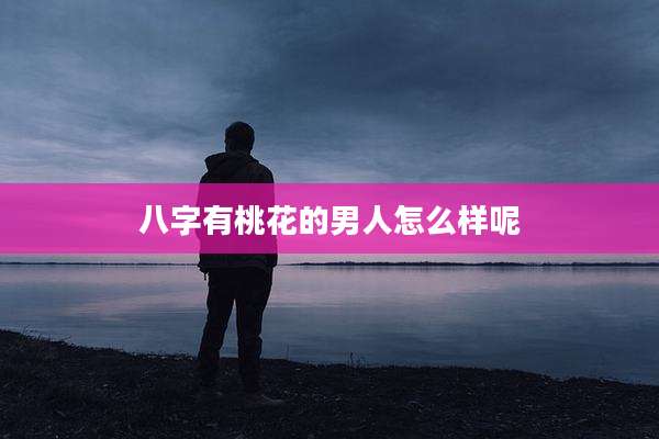 八字有桃花的男人怎么样呢