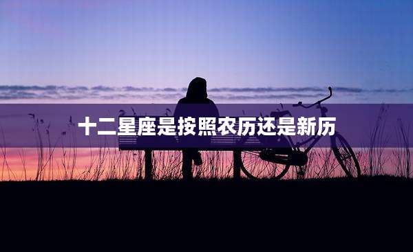 十二星座是按照农历还是新历