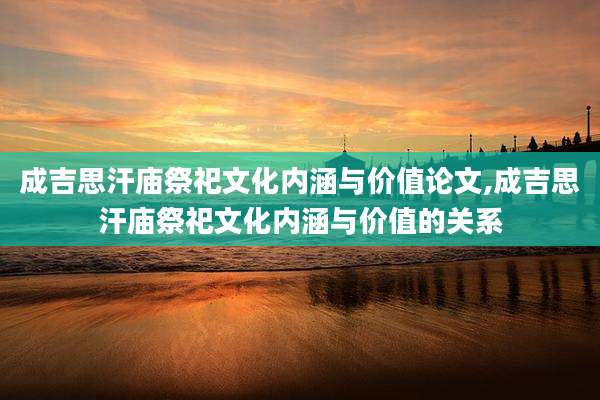 成吉思汗庙祭祀文化内涵与价值论文,成吉思汗庙祭祀文化内涵与价值的关系