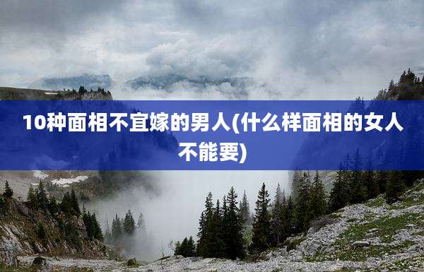 10种面相不宜嫁的男人(什么样面相的女人不能要)