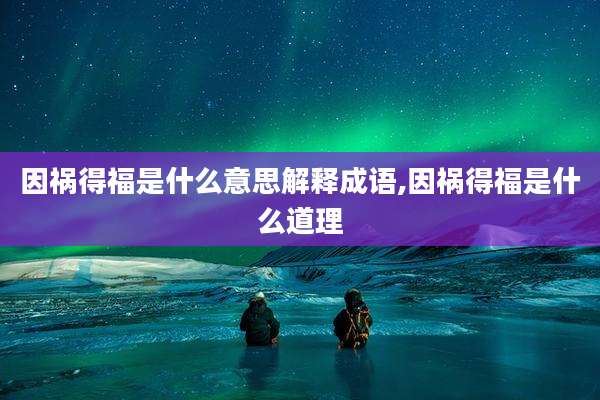 因祸得福是什么意思解释成语,因祸得福是什么道理