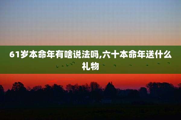 61岁本命年有啥说法吗,六十本命年送什么礼物