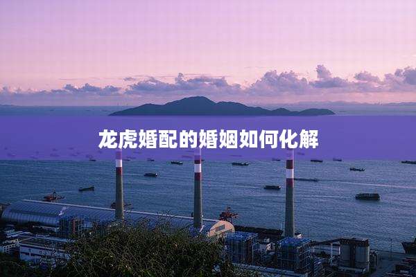 龙虎婚配的婚姻如何化解