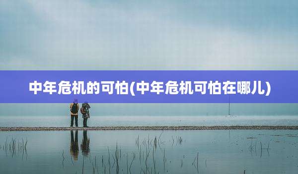 中年危机的可怕(中年危机可怕在哪儿)