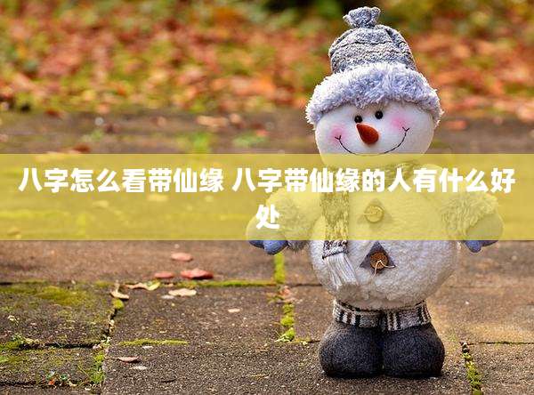 八字怎么看带仙缘 八字带仙缘的人有什么好处