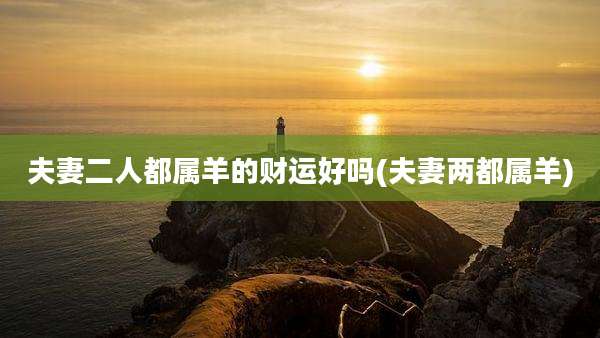 夫妻二人都属羊的财运好吗(夫妻两都属羊)