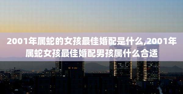2001年属蛇的女孩最佳婚配是什么,2001年属蛇女孩最佳婚配男孩属什么合适