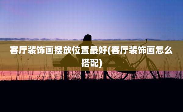 客厅装饰画摆放位置最好(客厅装饰画怎么搭配)
