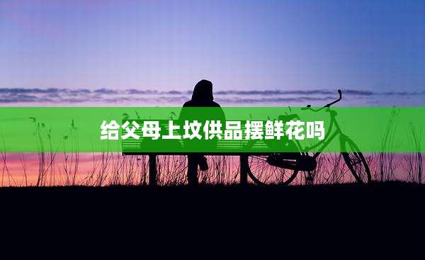 给父母上坟供品摆鲜花吗