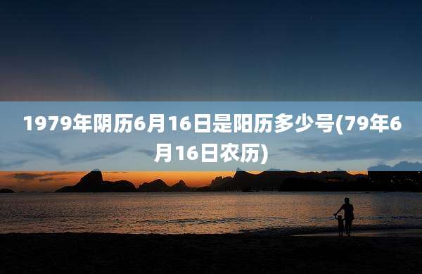 1979年阴历6月16日是阳历多少号(79年6月16日农历)