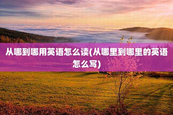 从哪到哪用英语怎么读(从哪里到哪里的英语怎么写)