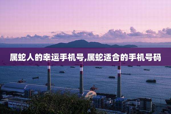 属蛇人的幸运手机号,属蛇适合的手机号码