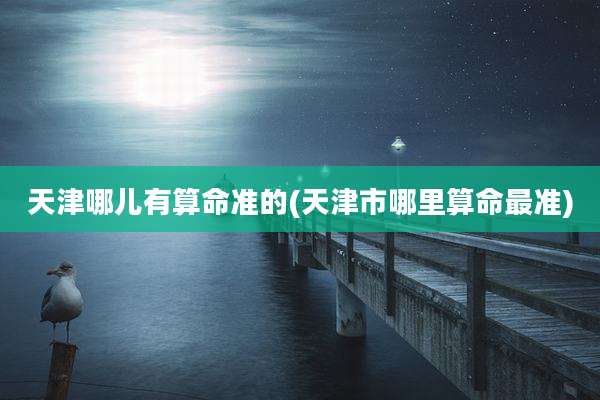 天津哪儿有算命准的(天津市哪里算命最准)