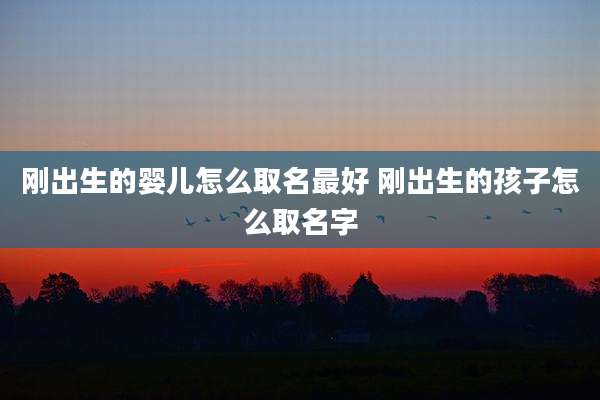 刚出生的婴儿怎么取名最好 刚出生的孩子怎么取名字