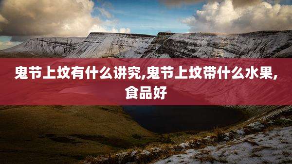 鬼节上坟有什么讲究,鬼节上坟带什么水果,食品好