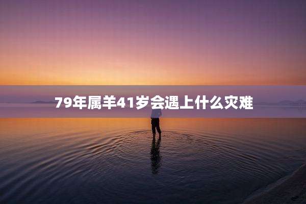 79年属羊41岁会遇上什么灾难