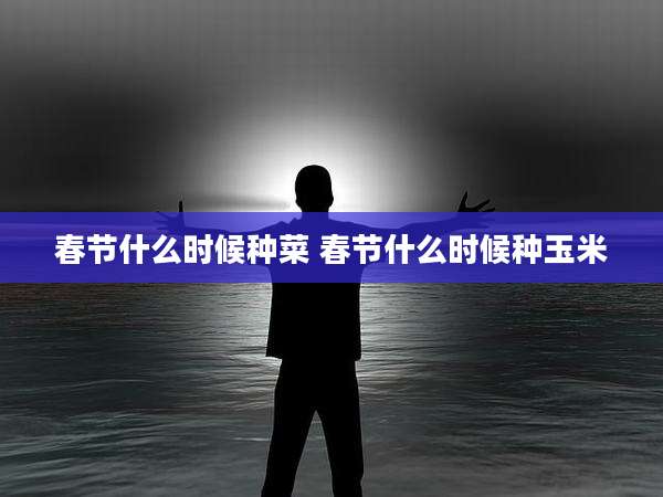 春节什么时候种菜 春节什么时候种玉米