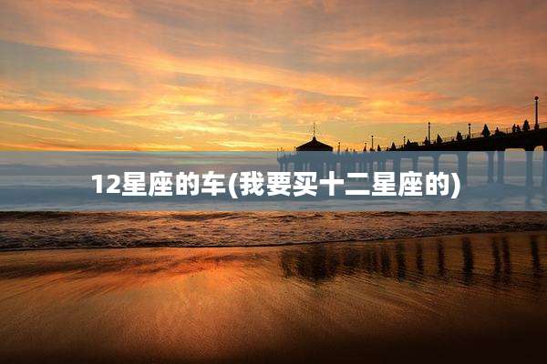12星座的车(我要买十二星座的)