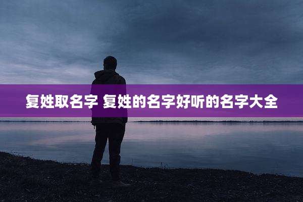 复姓取名字 复姓的名字好听的名字大全
