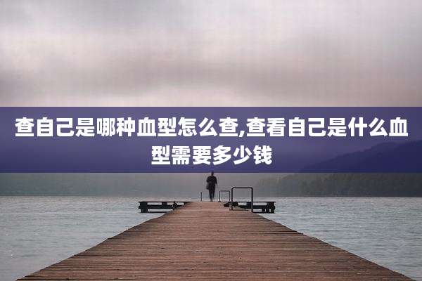 查自己是哪种血型怎么查,查看自己是什么血型需要多少钱