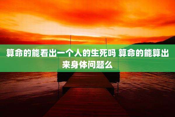 算命的能看出一个人的生死吗 算命的能算出来身体问题么