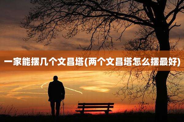 一家能摆几个文昌塔(两个文昌塔怎么摆最好)