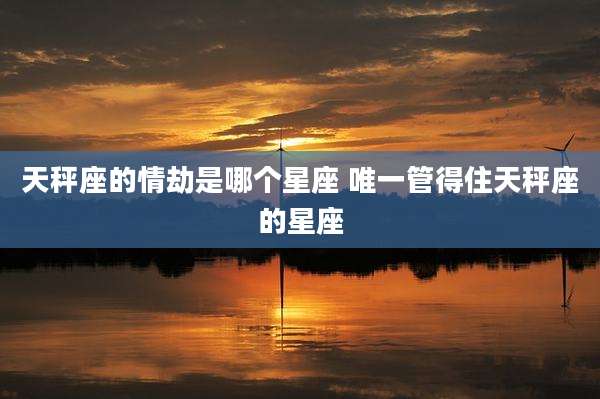 天秤座的情劫是哪个星座 唯一管得住天秤座的星座