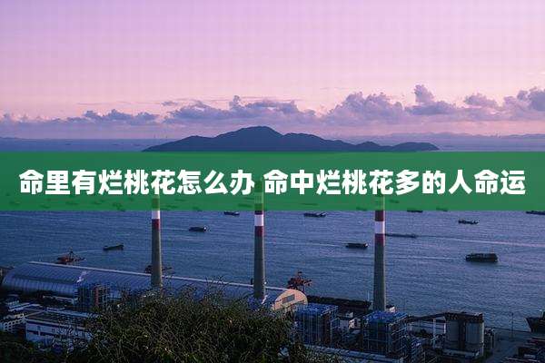 命里有烂桃花怎么办 命中烂桃花多的人命运